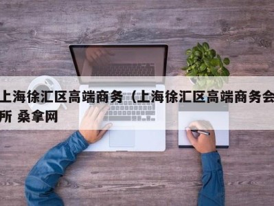 武汉上海徐汇区高端商务（上海徐汇区高端商务会所 桑拿网