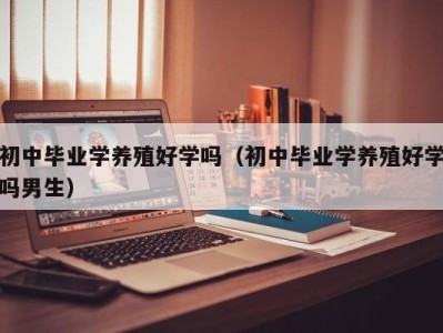 武汉初中毕业学养殖好学吗（初中毕业学养殖好学吗男生）