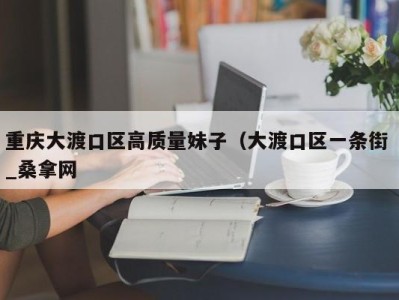 武汉重庆大渡口区高质量妹子（大渡口区一条街 _桑拿网