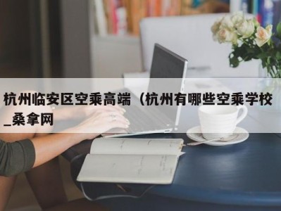 武汉杭州临安区空乘高端（杭州有哪些空乘学校 _桑拿网