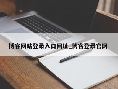 武汉博客网站登录入口网址_博客登录官网 