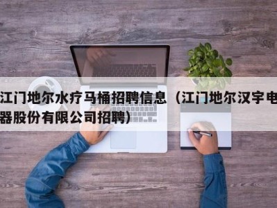 武汉江门地尔水疗马桶招聘信息（江门地尔汉宇电器股份有限公司招聘）