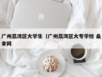 武汉广州荔湾区大学生（广州荔湾区大专学校 桑拿网