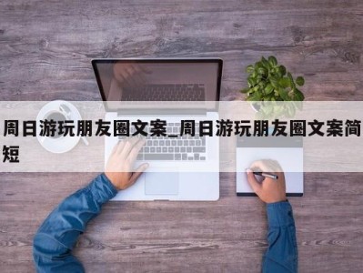 武汉周日游玩朋友圈文案_周日游玩朋友圈文案简短 