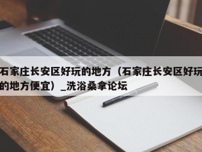 武汉石家庄长安区好玩的地方（石家庄长安区好玩的地方便宜）_洗浴桑拿论坛