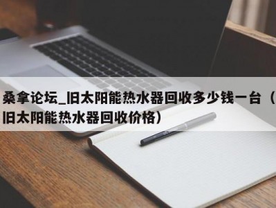 武汉桑拿论坛_旧太阳能热水器回收多少钱一台（旧太阳能热水器回收价格）