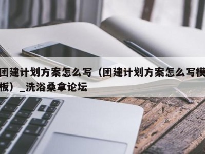 武汉团建计划方案怎么写（团建计划方案怎么写模板）_洗浴桑拿论坛