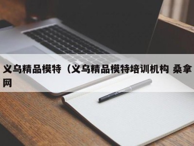 武汉义乌精品模特（义乌精品模特培训机构 桑拿网