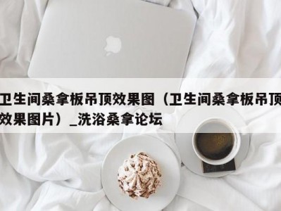 武汉卫生间桑拿板吊顶效果图（卫生间桑拿板吊顶效果图片）_洗浴桑拿论坛