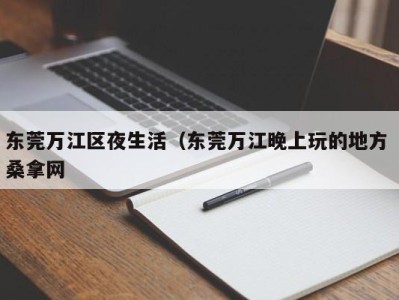 武汉东莞万江区夜生活（东莞万江晚上玩的地方 桑拿网