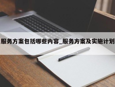 武汉服务方案包括哪些内容_服务方案及实施计划 