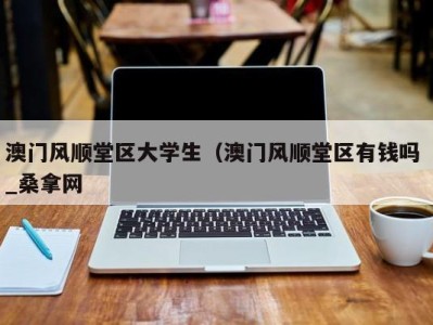 武汉澳门风顺堂区大学生（澳门风顺堂区有钱吗 _桑拿网