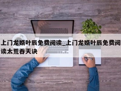 武汉上门龙婿叶辰免费阅读_上门龙婿叶辰免费阅读太荒吞天诀 