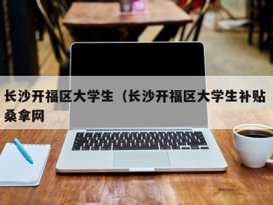 武汉长沙开福区大学生（长沙开福区大学生补贴 桑拿网