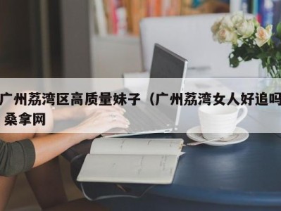 武汉广州荔湾区高质量妹子（广州荔湾女人好追吗 桑拿网