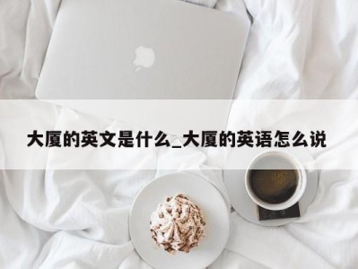 武汉大厦的英文是什么_大厦的英语怎么说 