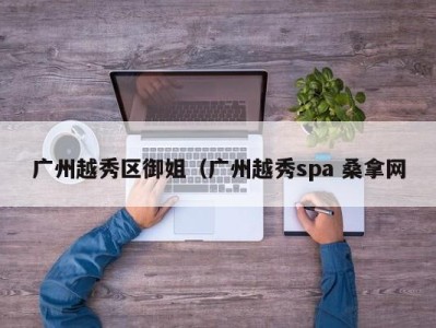 武汉广州越秀区御姐（广州越秀spa 桑拿网