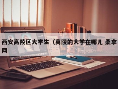 武汉西安高陵区大学生（高陵的大学在哪儿 桑拿网