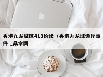 武汉香港九龙城区419论坛（香港九龙城诡异事件 _桑拿网