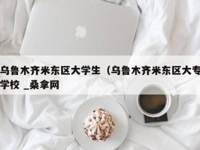 武汉乌鲁木齐米东区大学生（乌鲁木齐米东区大专学校 _桑拿网