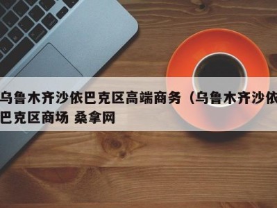 武汉乌鲁木齐沙依巴克区高端商务（乌鲁木齐沙依巴克区商场 桑拿网