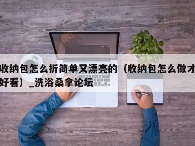 武汉收纳包怎么折简单又漂亮的（收纳包怎么做才好看）_洗浴桑拿论坛