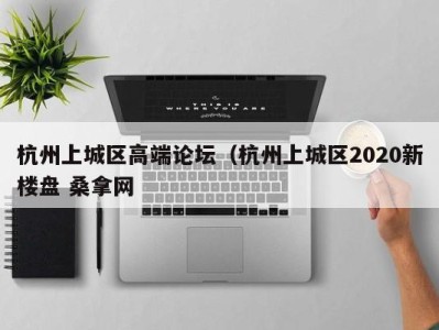 武汉杭州上城区高端论坛（杭州上城区2020新楼盘 桑拿网