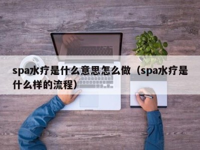 武汉spa水疗是什么意思怎么做（spa水疗是什么样的流程）