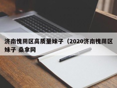 武汉济南愧阴区高质量妹子（2020济南槐荫区妹子 桑拿网