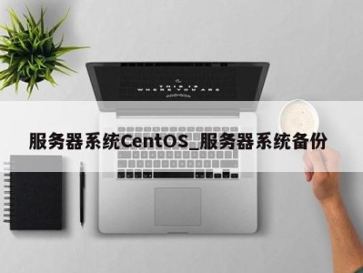 武汉服务器系统CentOS_服务器系统备份 