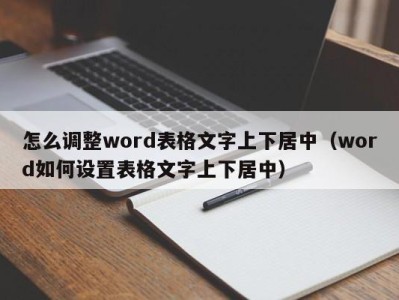 武汉怎么调整word表格文字上下居中（word如何设置表格文字上下居中）