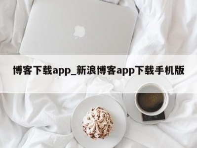 武汉博客下载app_新浪博客app下载手机版 