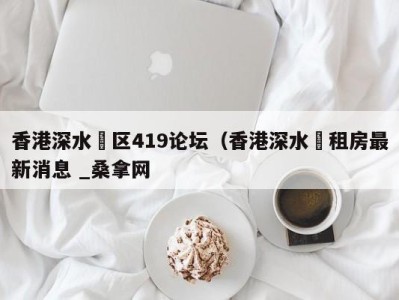 武汉香港深水埗区419论坛（香港深水埗租房最新消息 _桑拿网