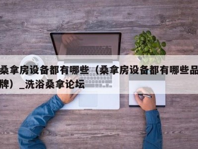 武汉桑拿房设备都有哪些（桑拿房设备都有哪些品牌）_洗浴桑拿论坛