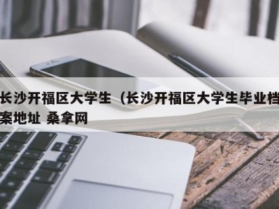 武汉长沙开福区大学生（长沙开福区大学生毕业档案地址 桑拿网