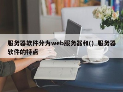 武汉服务器软件分为web服务器和()_服务器软件的特点 