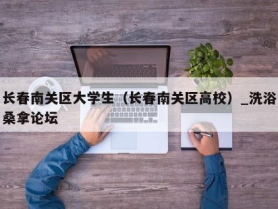 武汉长春南关区大学生（长春南关区高校）_洗浴桑拿论坛