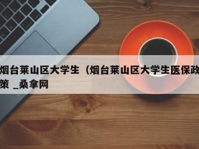 武汉烟台莱山区大学生（烟台莱山区大学生医保政策 _桑拿网