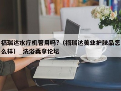 武汉福瑞达水疗机管用吗?（福瑞达美业护肤品怎么样）_洗浴桑拿论坛