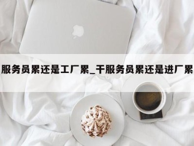 武汉服务员累还是工厂累_干服务员累还是进厂累 