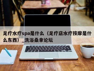 武汉足疗水疗spa是什么（足疗店水疗按摩是什么东西）_洗浴桑拿论坛