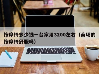 武汉按摩椅多少钱一台家用3200左右（商场的按摩椅舒服吗）