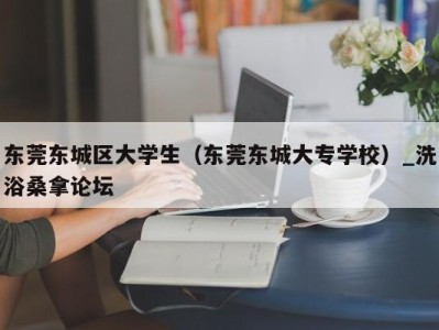 武汉东莞东城区大学生（东莞东城大专学校）_洗浴桑拿论坛