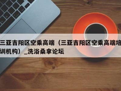 武汉三亚吉阳区空乘高端（三亚吉阳区空乘高端培训机构）_洗浴桑拿论坛