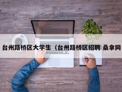 武汉台州路桥区大学生（台州路桥区招聘 桑拿网