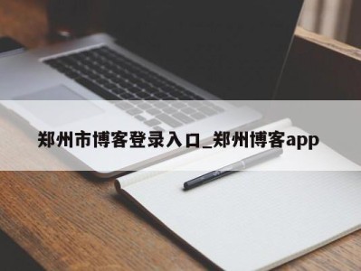 武汉郑州市博客登录入口_郑州博客app 