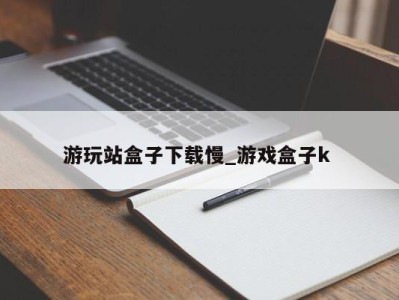 武汉游玩站盒子下载慢_游戏盒子k 