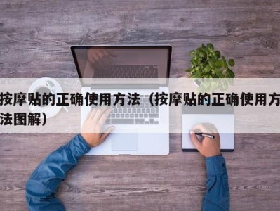 武汉按摩贴的正确使用方法（按摩贴的正确使用方法图解）