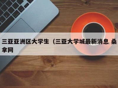 武汉三亚亚洲区大学生（三亚大学城最新消息 桑拿网