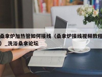 武汉桑拿炉加热管如何接线（桑拿炉接线视频教程）_洗浴桑拿论坛